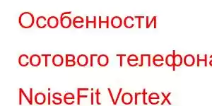 Особенности сотового телефона NoiseFit Vortex