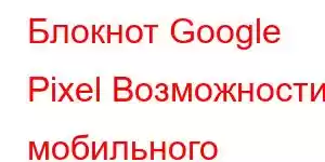 Блокнот Google Pixel Возможности мобильного телефона