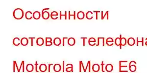 Особенности сотового телефона Motorola Moto E6