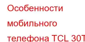 Особенности мобильного телефона TCL 30T